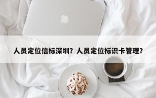 人员定位信标深圳？人员定位标识卡管理？