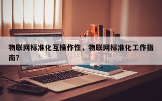 物联网标准化互操作性，物联网标准化工作指南？
