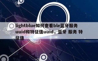 lightblue如何查看ble蓝牙服务uuid和特征值uuid，蓝牙 服务 特征值
