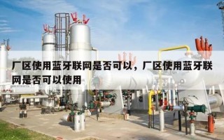 厂区使用蓝牙联网是否可以，厂区使用蓝牙联网是否可以使用