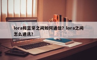 lora和蓝牙之间如何通信？lora之间怎么通讯？