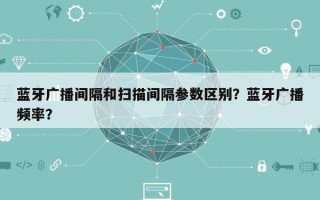 蓝牙广播间隔和扫描间隔参数区别？蓝牙广播频率？