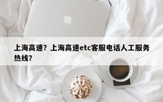 上海高速？上海高速etc客服电话人工服务热线？