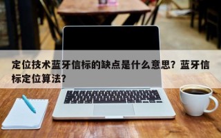 定位技术蓝牙信标的缺点是什么意思？蓝牙信标定位算法？