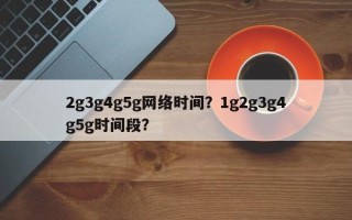 2g3g4g5g网络时间？1g2g3g4g5g时间段？