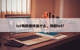 iot物联模块指什么，物联lot？