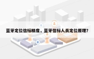 蓝牙定位信标精度，蓝牙信标人员定位原理？