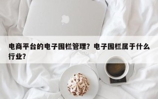 电商平台的电子围栏管理？电子围栏属于什么行业？