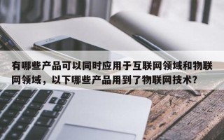 有哪些产品可以同时应用于互联网领域和物联网领域，以下哪些产品用到了物联网技术？