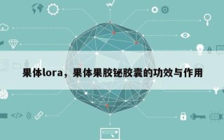 果体lora，果体果胶铋胶囊的功效与作用