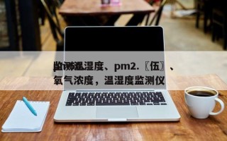 监测温湿度、pm2.〖伍〗、pm50、氧气浓度，温湿度监测仪