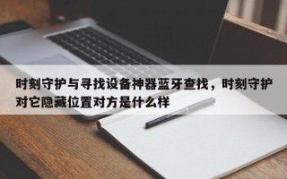 时刻守护与寻找设备神器蓝牙查找，时刻守护对它隐藏位置对方是什么样