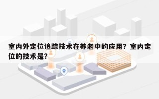 室内外定位追踪技术在养老中的应用？室内定位的技术是？