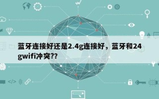 蓝牙连接好还是2.4g连接好，蓝牙和24gwifi冲突?？