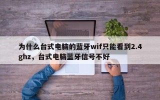 为什么台式电脑的蓝牙wif只能看到2.4ghz，台式电脑蓝牙信号不好