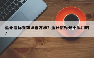 蓝牙信标参数设置方法？蓝牙信标是干嘛用的？