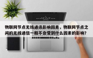 物联网节点无线通讯影响因素，物联网节点之间的无线通信一般不会受到什么因素的影响？