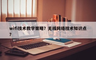 wifi技术教学策略？无线网络技术知识点？