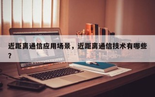 近距离通信应用场景，近距离通信技术有哪些？