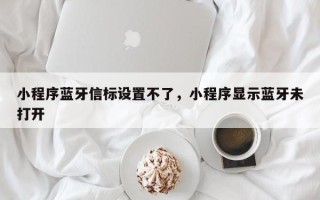 小程序蓝牙信标设置不了，小程序显示蓝牙未打开