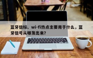 蓝牙信标、wi-fi热点主要用于什么，蓝牙信号从哪发出来？
