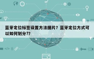 蓝牙定位标签设置方法图片？蓝牙定位方式可以如何划分?？