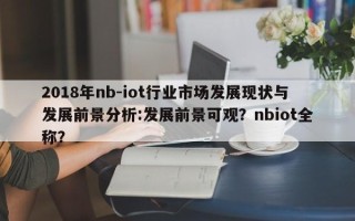 2018年nb-iot行业市场发展现状与发展前景分析:发展前景可观？nbiot全称？