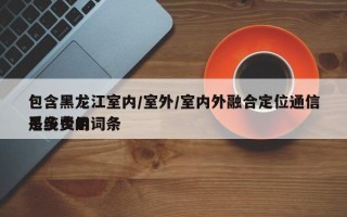 包含黑龙江室内/室外/室内外融合定位通信系统费用
是多少的词条