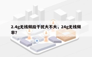 2.4g无线频段干扰大不大，24g无线频率？