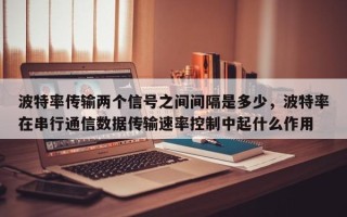 波特率传输两个信号之间间隔是多少，波特率在串行通信数据传输速率控制中起什么作用