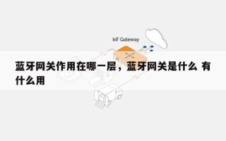 蓝牙网关作用在哪一层，蓝牙网关是什么 有什么用