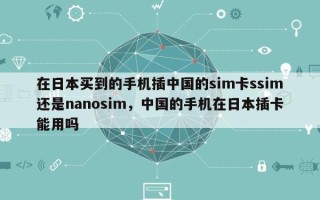 在日本买到的手机插中国的sim卡ssim还是nanosim，中国的手机在日本插卡能用吗