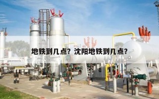地铁到几点？沈阳地铁到几点？