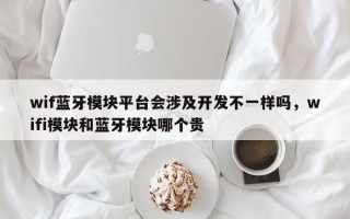 wif蓝牙模块平台会涉及开发不一样吗，wifi模块和蓝牙模块哪个贵