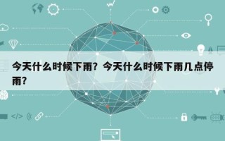 今天什么时候下雨？今天什么时候下雨几点停雨？