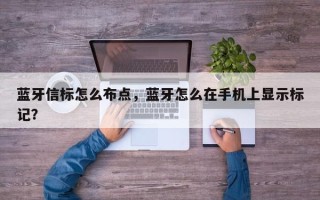 蓝牙信标怎么布点，蓝牙怎么在手机上显示标记？