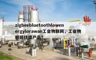 zigbeebluetoothlowenergylorawan工业物联网，工业物联网终端产品？