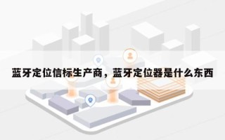 蓝牙定位信标生产商，蓝牙定位器是什么东西