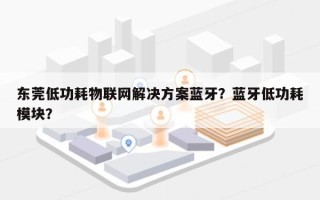 东莞低功耗物联网解决方案蓝牙？蓝牙低功耗模块？