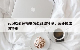 ecb01蓝牙模块怎么改波特率，蓝牙修改波特率