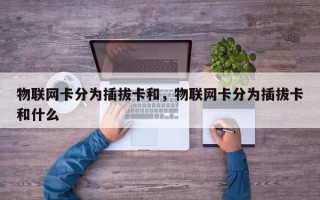 物联网卡分为插拔卡和，物联网卡分为插拔卡和什么