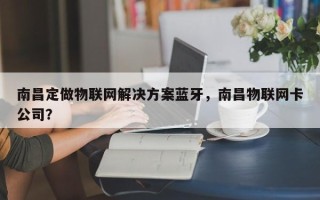南昌定做物联网解决方案蓝牙，南昌物联网卡公司？