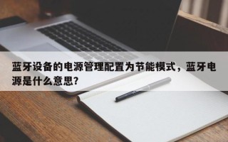 蓝牙设备的电源管理配置为节能模式，蓝牙电源是什么意思？