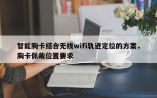 智能胸卡结合无线wifi轨迹定位的方案，胸卡佩戴位置要求