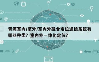 青海室内/室外/室内外融合定位通信系统有哪些种类？室内外一体化定位？