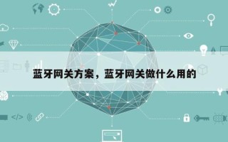 蓝牙网关方案，蓝牙网关做什么用的