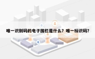 唯一识别码的电子围栏是什么？唯一标识码？