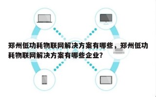 郑州低功耗物联网解决方案有哪些，郑州低功耗物联网解决方案有哪些企业？