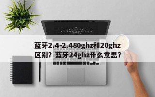 蓝牙2.4-2.480ghz和20ghz区别？蓝牙24ghz什么意思？