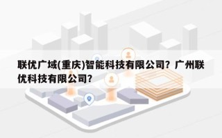 联优广域(重庆)智能科技有限公司？广州联优科技有限公司？